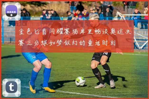 金色匕首闪耀赛场库里畅谈奥运决赛三分球如梦似幻的童话时刻