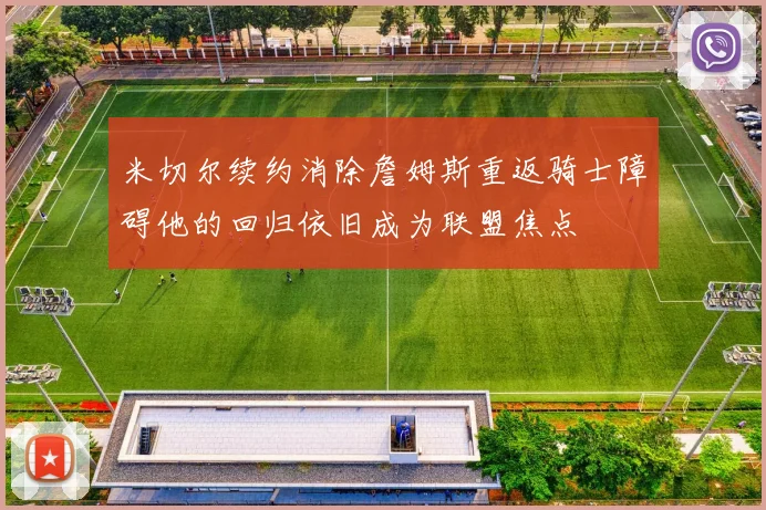 米切尔续约消除詹姆斯重返骑士障碍他的回归依旧成为联盟焦点