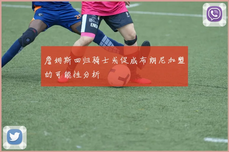 詹姆斯回归骑士或促成布朗尼加盟的可能性分析