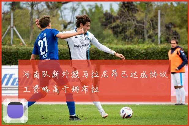 河南队新外援马拉尼昂已达成协议工资略高于姆布拉