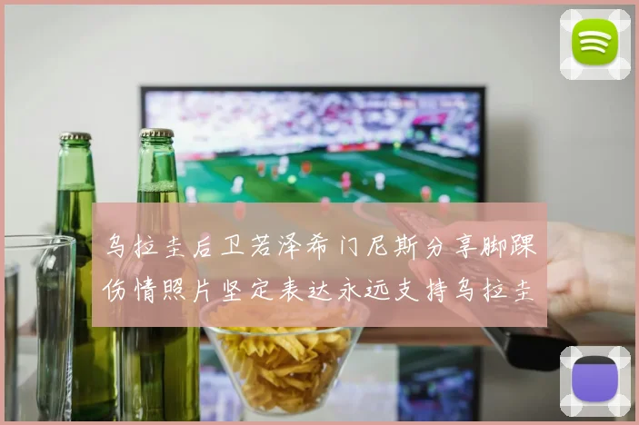 乌拉圭后卫若泽希门尼斯分享脚踝伤情照片坚定表达永远支持乌拉圭